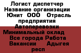 Логист-диспетчер › Название организации ­ Юнит, ООО › Отрасль предприятия ­ Автоперевозки › Минимальный оклад ­ 1 - Все города Работа » Вакансии   . Адыгея респ.